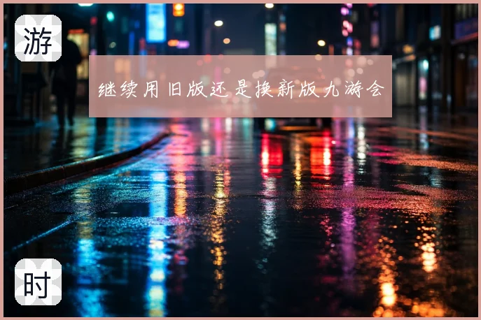 继续用旧版还是换新版九游会